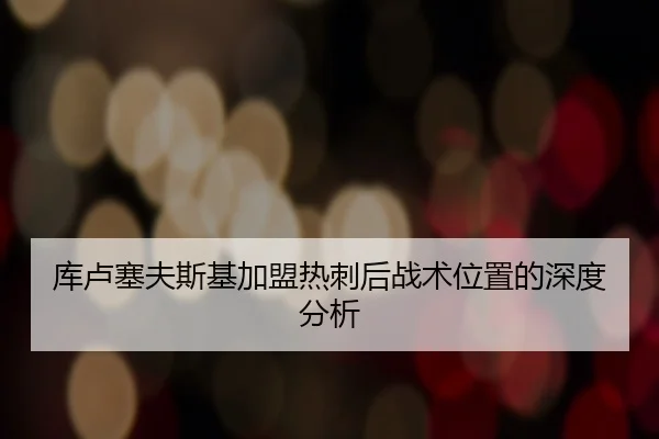 库卢塞夫斯基加盟热刺后战术位置的深度分析